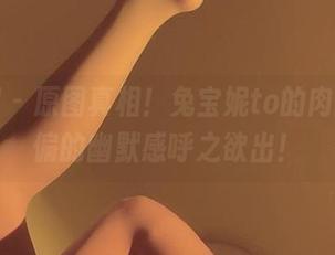 微密圈 - 原图真相！兔宝妮to的肉丝，跑偏的幽默感呼之欲出！