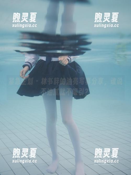 紧急企划-林书辞 紧急企划 - 林书辞的油亮写真分享,谁说不油腻就不吸引?
